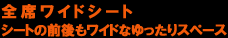 全席ワイドシート　シートの前後もワイドなゆったりスペース