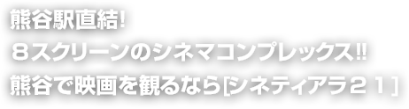 熊谷駅直結!８スクリーンのシネマコンプレックス!!  熊谷で映画を観るなら[シネティアラ２１]  